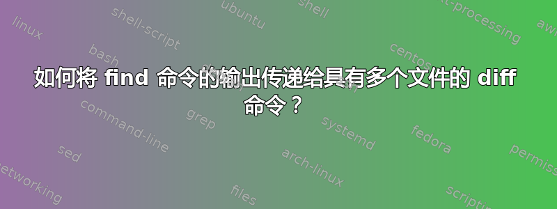 如何将 find 命令的输出传递给具有多个文件的 diff 命令？