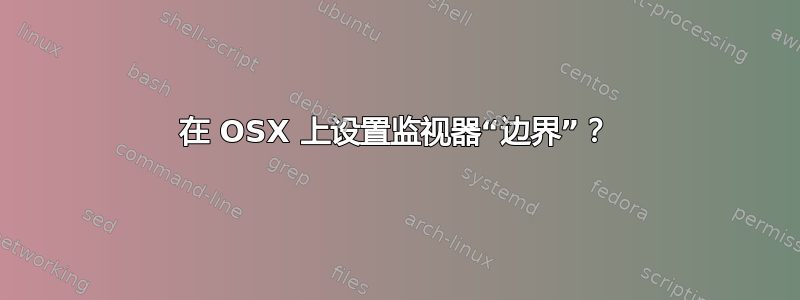 在 OSX 上设置监视器“边界”？