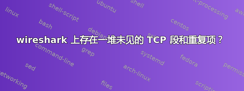 wireshark 上存在一堆未见的 TCP 段和重复项？