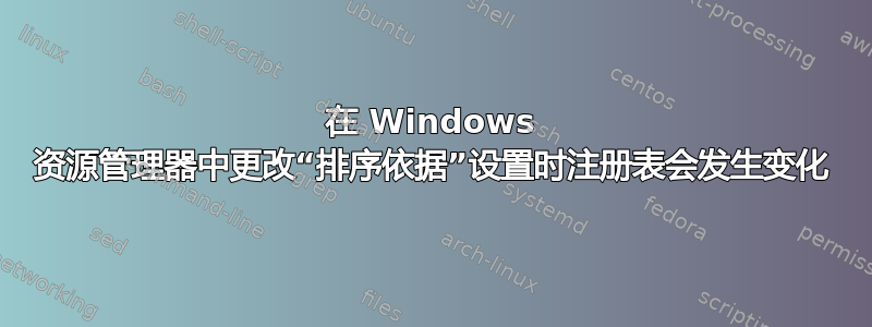 在 Windows 资源管理器中更改“排序依据”设置时注册表会发生变化