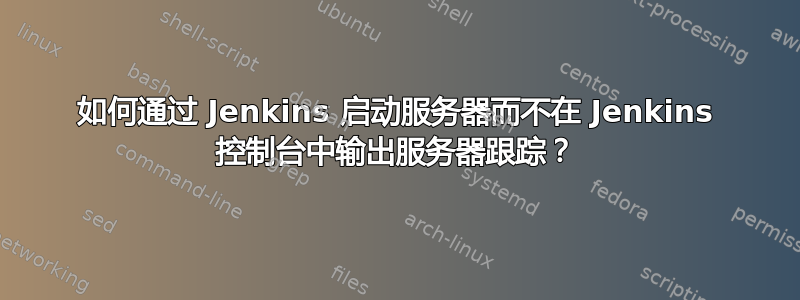 如何通过 Jenkins 启动服务器而不在 Jenkins 控制台中输出服务器跟踪？