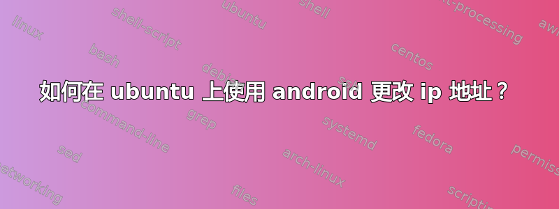 如何在 ubuntu 上使用 android 更改 ip 地址？