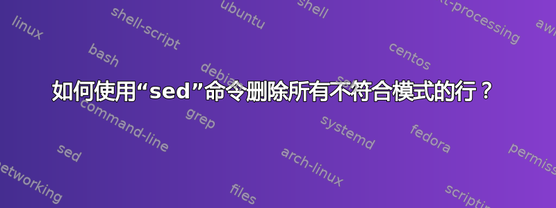 如何使用“sed”命令删除所有不符合模式的行？