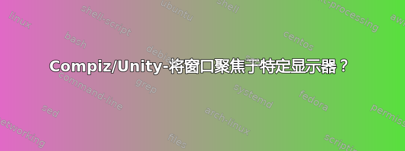 Compiz/Unity-将窗口聚焦于特定显示器？