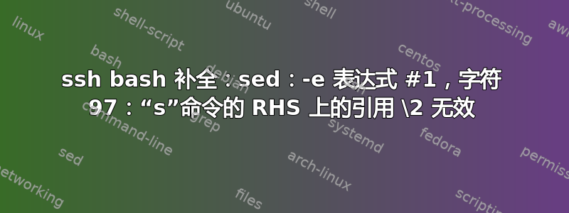 ssh bash 补全：sed：-e 表达式 #1，字符 97：“s”命令的 RHS 上的引用 \2 无效