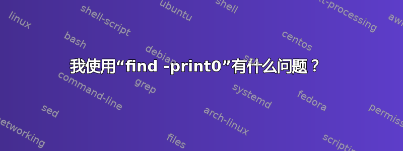 我使用“find -print0”有什么问题？ 