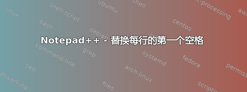 Notepad++ - 替换每行的第一个空格