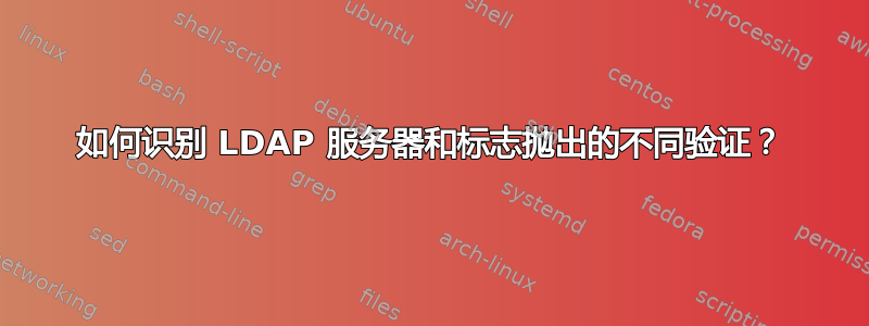 如何识别 LDAP 服务器和标志抛出的不同验证？