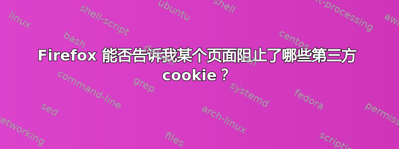 Firefox 能否告诉我某个页面阻止了哪些第三方 cookie？