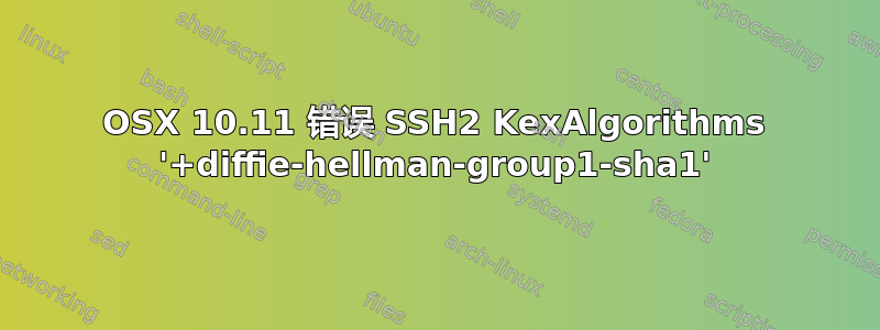 OSX 10.11 错误 SSH2 KexAlgorithms '+diffie-hellman-group1-sha1'