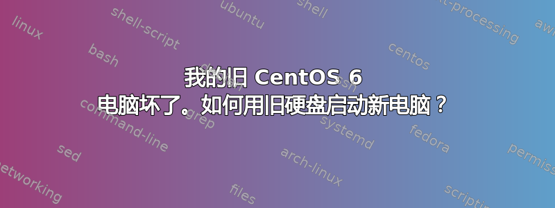 我的旧 CentOS 6 电脑坏了。如何用旧硬盘启动新电脑？