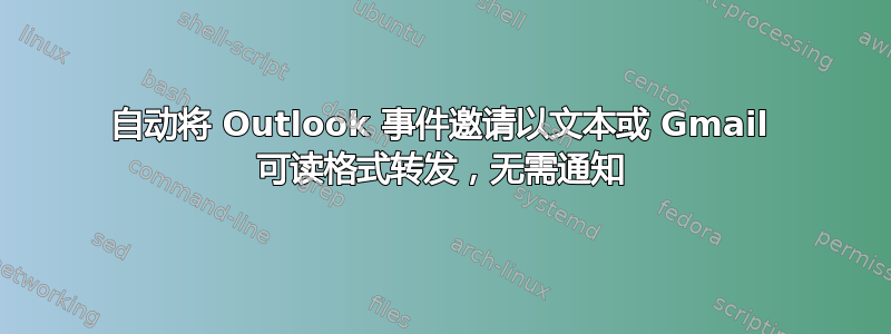 自动将 Outlook 事件邀请以文本或 Gmail 可读格式转发，无需通知