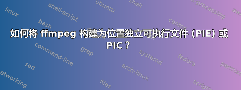 如何将 ffmpeg 构建为位置独立可执行文件 (PIE) 或 PIC？