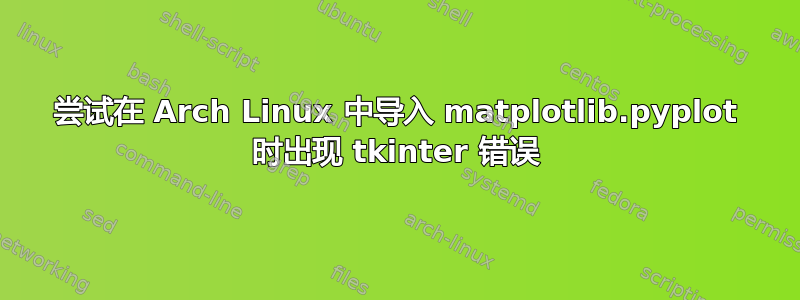 尝试在 Arch Linux 中导入 matplotlib.pyplot 时出现 tkinter 错误