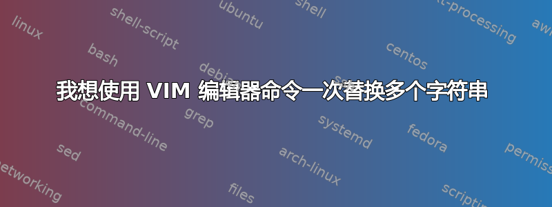 我想使用 VIM 编辑器命令一次替换多个字符串