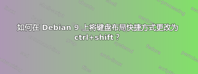 如何在 Debian 9 上将键盘布局快捷方式更改为 ctrl+shift？