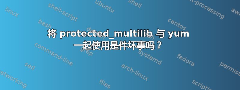 将 protected_multilib 与 yum 一起使用是件坏事吗？