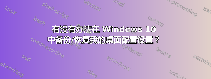 有没有办法在 Windows 10 中备份/恢复我的桌面配置设置？