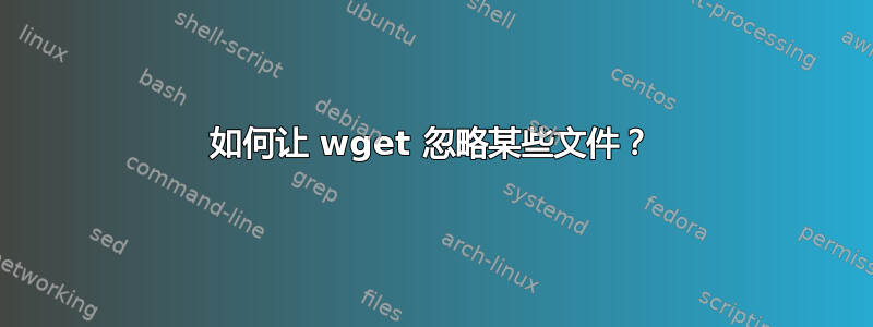 如何让 wget 忽略某些文件？