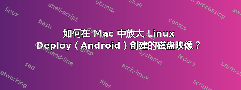 如何在 Mac 中放大 Linux Deploy（Android）创建的磁盘映像？