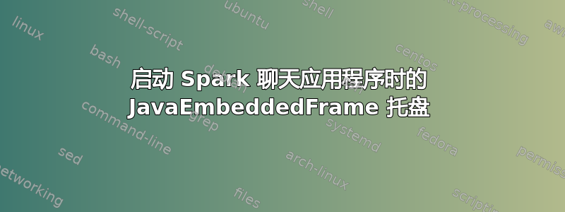 启动 Spark 聊天应用程序时的 JavaEmbeddedFrame 托盘