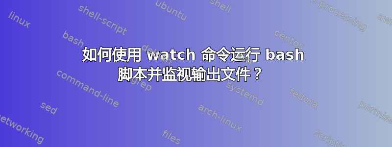 如何使用 watch 命令运行 bash 脚本并监视输出文件？ 