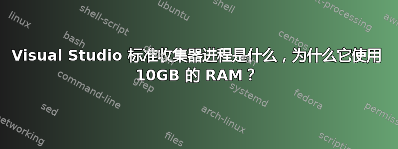 Visual Studio 标准收集器进程是什么，为什么它使用 10GB 的 RAM？