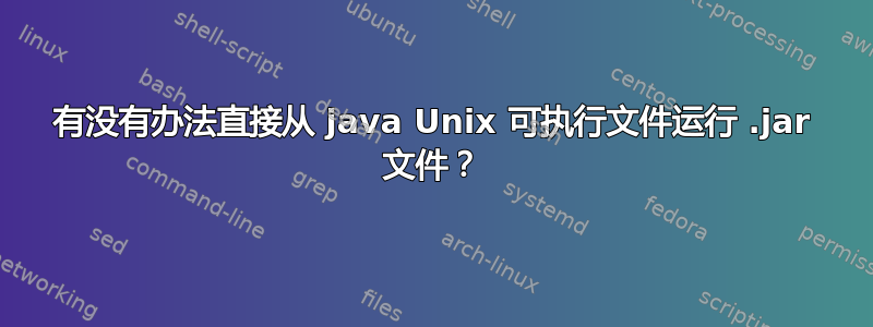 有没有办法直接从 java Unix 可执行文件运行 .jar 文件？