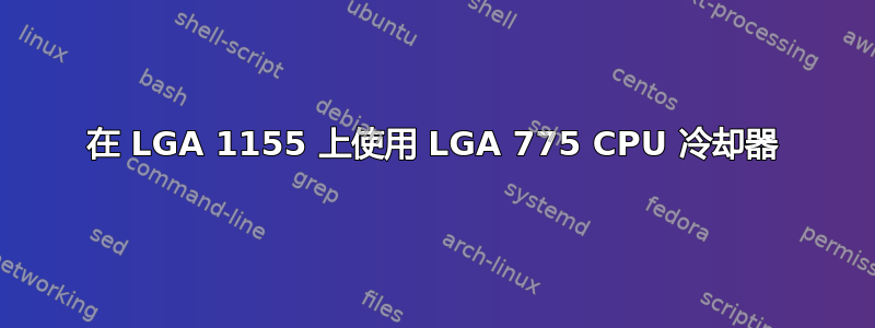 在 LGA 1155 上使用 LGA 775 CPU 冷却器