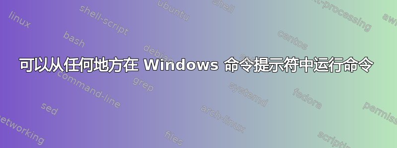 可以从任何地方在 Windows 命令提示符中运行命令