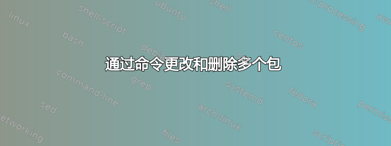 通过命令更改和删除多个包