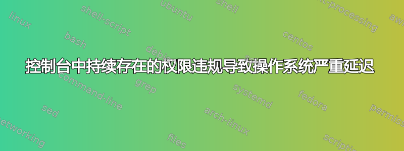 控制台中持续存在的权限违规导致操作系统严重延迟