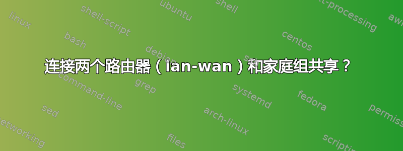 连接两个路由器（lan-wan）和家庭组共享？