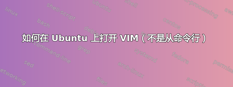 如何在 Ubuntu 上打开 VIM（不是从命令行）