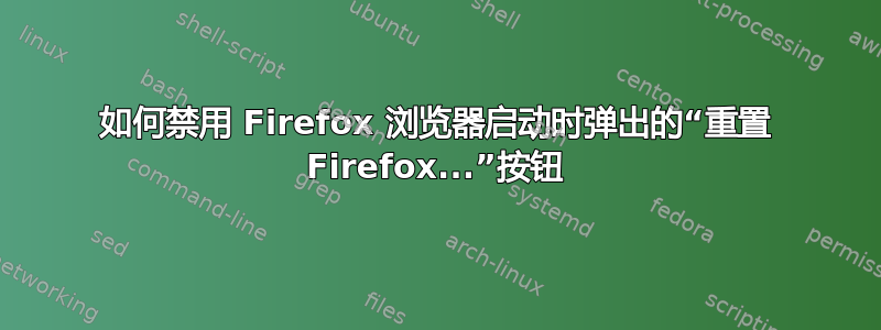 如何禁用 Firefox 浏览器启动时弹出的“重置 Firefox...”按钮