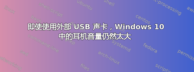 即使使用外部 USB 声卡，Windows 10 中的耳机音量仍然太大 