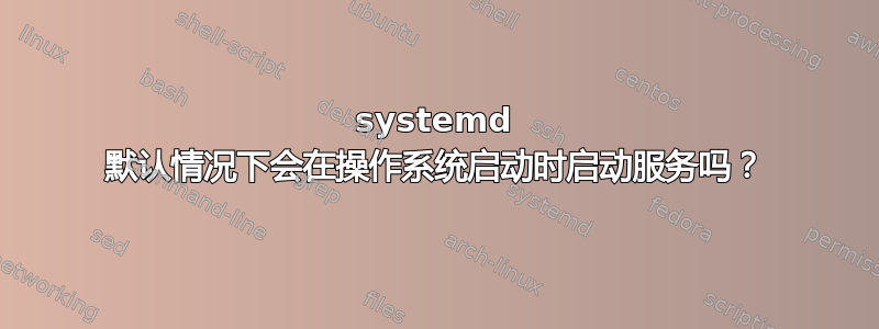 systemd 默认情况下会在操作系统启动时启动服务吗？