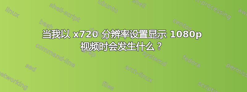 当我以 x720 分辨率设置显示 1080p 视频时会发生什么？