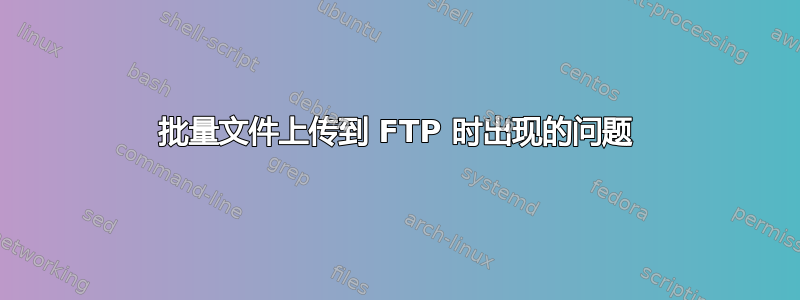 批量文件上传到 FTP 时出现的问题