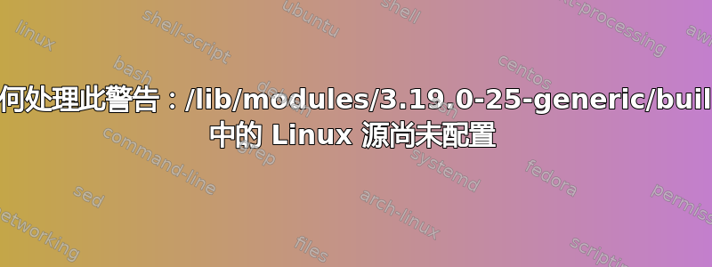 如何处理此警告：/lib/modules/3.19.0-25-generic/build 中的 Linux 源尚未配置