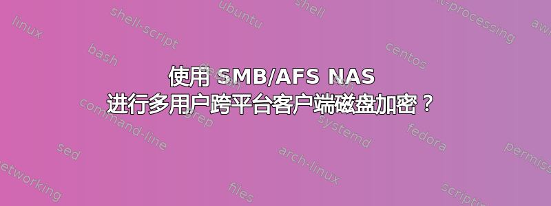 使用 SMB/AFS NAS 进行多用户跨平台客户端磁盘加密？