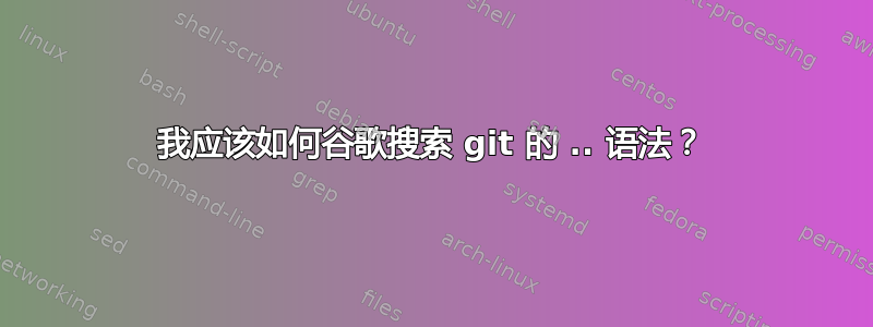 我应该如何谷歌搜索 git 的 .. 语法？