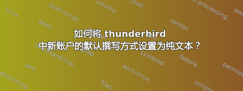 如何将 thunderbird 中新账户的默认撰写方式设置为纯文本？