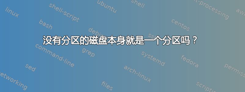 没有分区的磁盘本身就是一个分区吗？