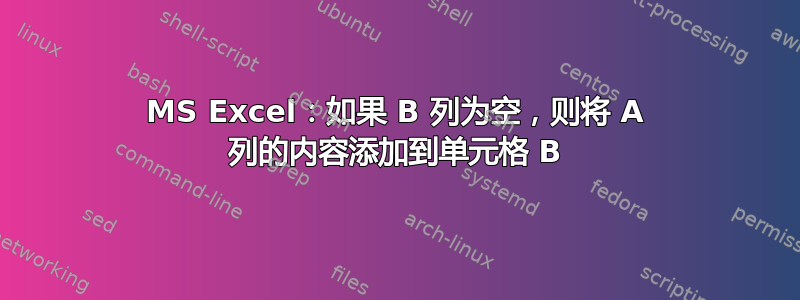 MS Excel：如果 B 列为空，则将 A 列的内容添加到单元格 B