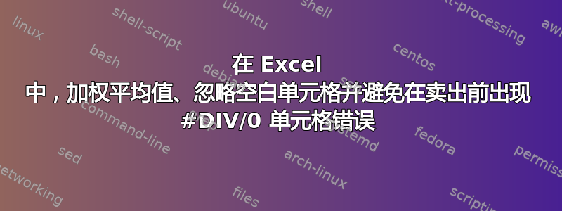 在 Excel 中，加权平均值、忽略空白单元格并避免在卖出前出现 #DIV/0 单元格错误