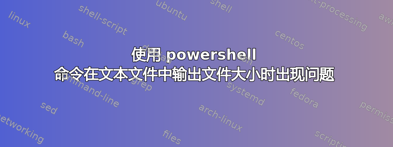 使用 powershell 命令在文本文件中输出文件大小时出现问题