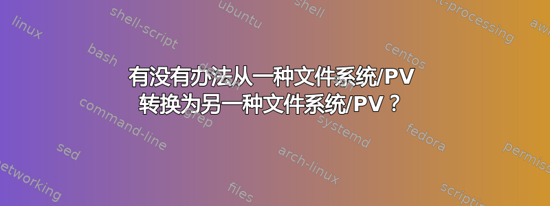 有没有办法从一种文件系统/PV 转换为另一种文件系统/PV？