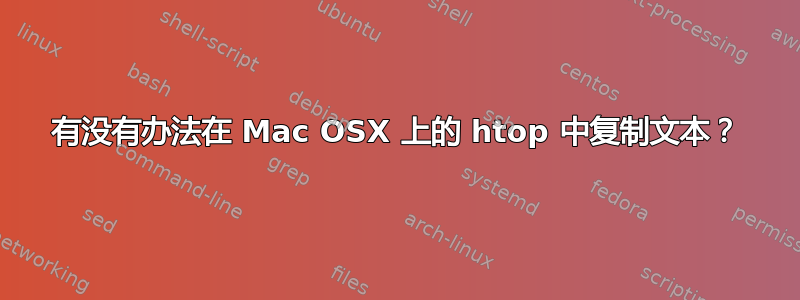 有没有办法在 Mac OSX 上的 htop 中复制文本？