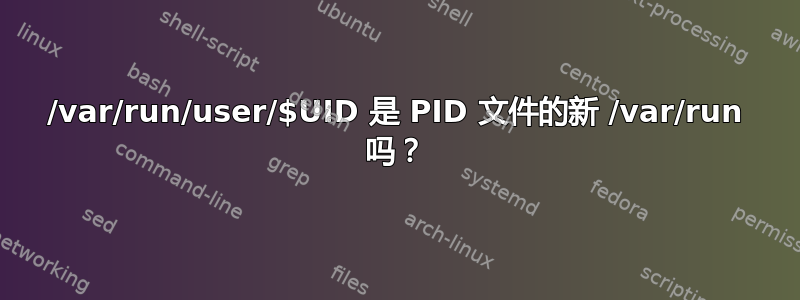 /var/run/user/$UID 是 PID 文件的新 /var/run 吗？